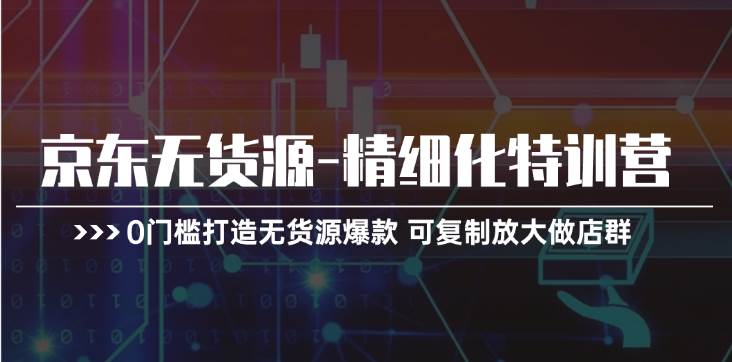 京东无货源-精细化特训营，0门槛打造无货源爆款 可复制放大做店群-优创网