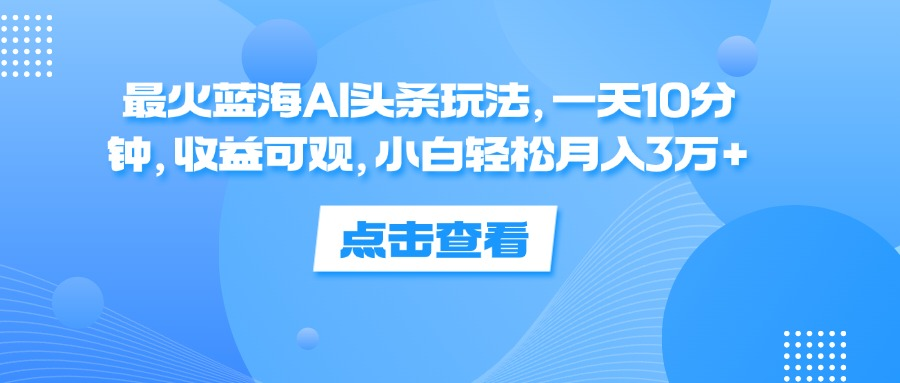 一天10分钟，收益可观，小白轻松月入3万+，最火蓝海AI头条玩法-优创网