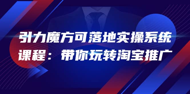 2022引力魔方可落地实操系统课程：带你玩转淘宝推广（12节课）-优创网