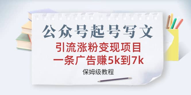 公众号起号写文、引流涨粉变现项目，一条广告赚5k到7k，保姆级教程-优创网