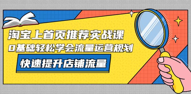 淘宝上首页/推荐实战课：0基础轻松学会流量运营规划，快速提升店铺流量-优创网