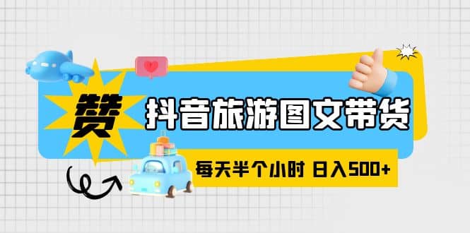 抖音旅游图文带货，零门槛，操作简单，每天半个小时，日入500+-优创网