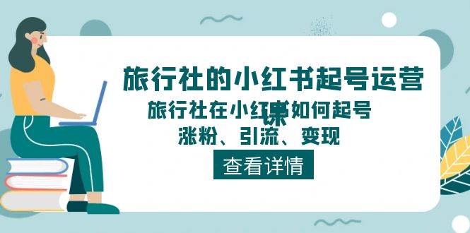 旅行社的小红书起号运营课，旅行社在小红书如何起号、涨粉、引流、变现-优创网