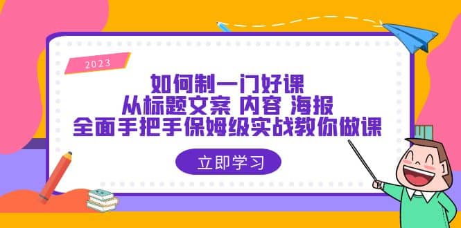 如何制一门·好课：从标题文案 内容 海报，全面手把手保姆级实战教你做课-优创网