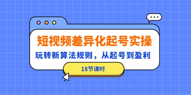 短视频差异化起号实操，玩转新算法规则，从起号到盈利（18节课时）-优创网