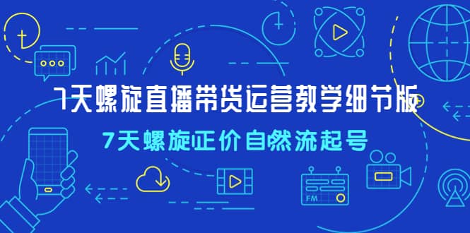 7天螺直旋播带货运营教细学节版，7天螺旋正自价然流起号-优创网