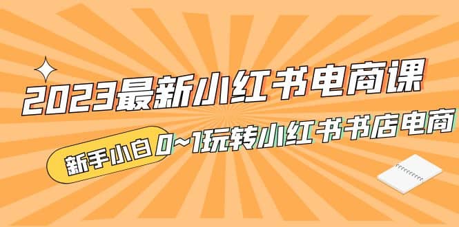 2023最新小红书·电商课，新手小白从0~1玩转小红书书店电商-优创网