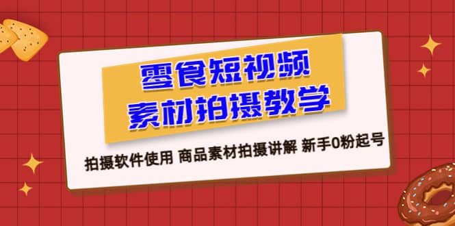零食 短视频素材拍摄教学，拍摄软件使用 商品素材拍摄讲解 新手0粉起号-优创网