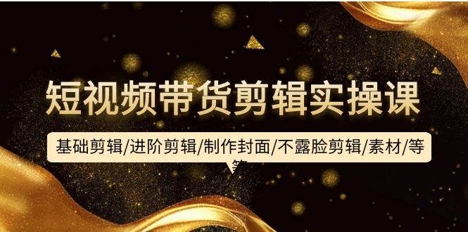 短视频带货剪辑实操课：基础剪辑/进阶剪辑/制作封面/不露脸剪辑/素材/等等-优创网