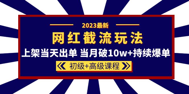 2023网红·同款截流玩法【初级+高级课程】上架当天出单 当月破10w+持续爆单-优创网