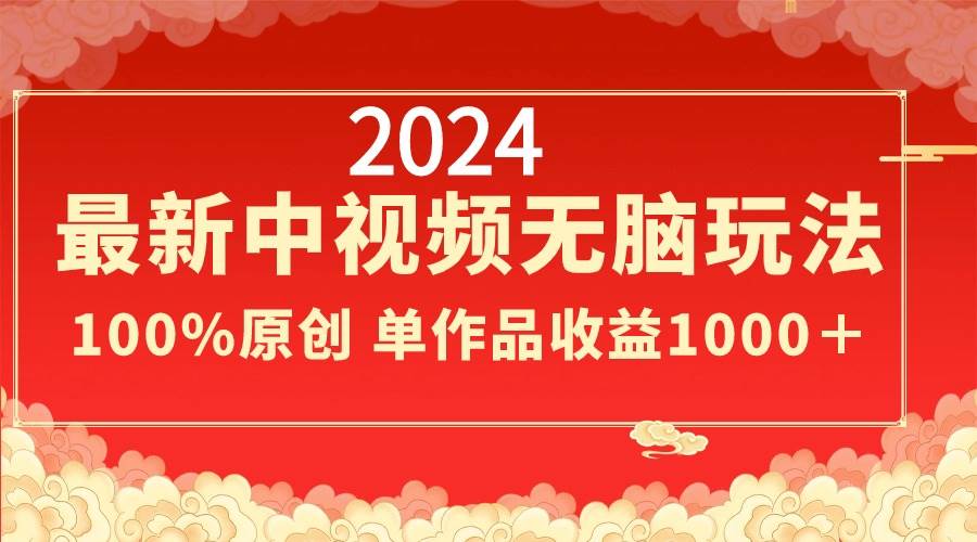 2024最新中视频无脑玩法，作品制作简单，100%原创，单作品收益1000＋-优创网