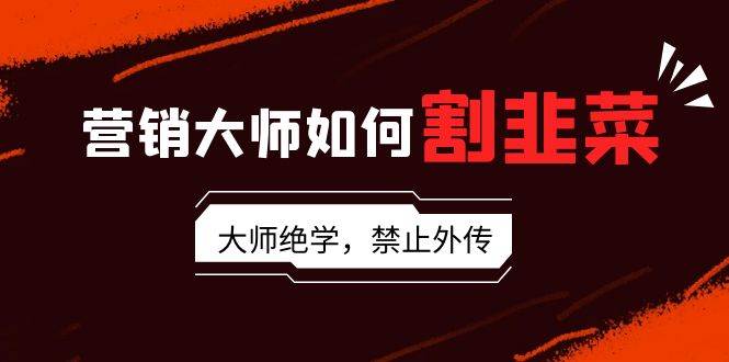 营销大师如何割韭菜：流量大师/讲故事大师/话术大师/卖货大师/成交大师/…-优创网
