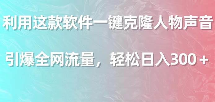 利用这款软件一键克隆人物声音，引爆全网流量，轻松日入300＋-优创网