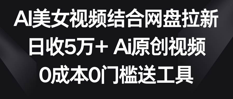 AI美女视频结合网盘拉新，日收5万+两分钟一条Ai原创视频，0成本0门槛送工具-优创网