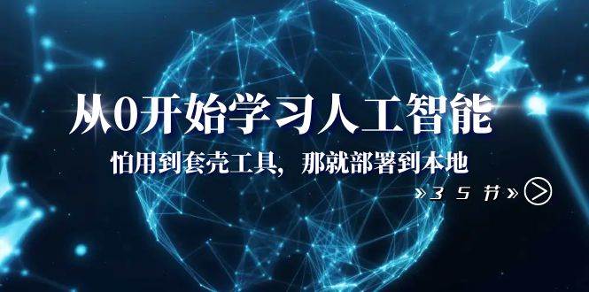 从0开始学习人工智能：怕用到套壳工具，那就部署到本地（35节课）-优创网