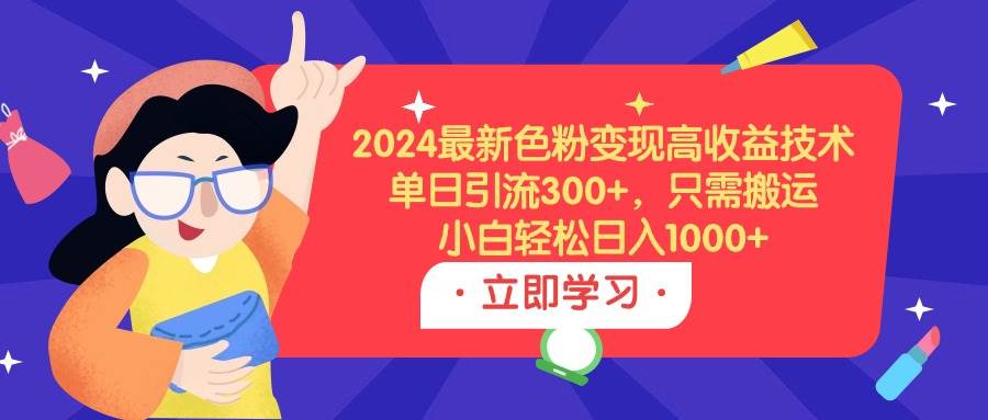 2024最新色粉变现高收益技术，单日引流300+，只需搬运，小白轻松日入1000+-优创网