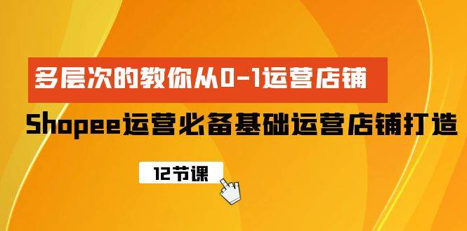 Shopee-运营必备基础运营店铺打造，多层次的教你从0-1运营店铺-优创网
