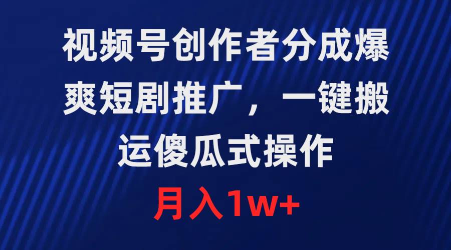 视频号创作者分成，爆爽短剧推广，一键搬运，傻瓜式操作，月入1w+-优创网