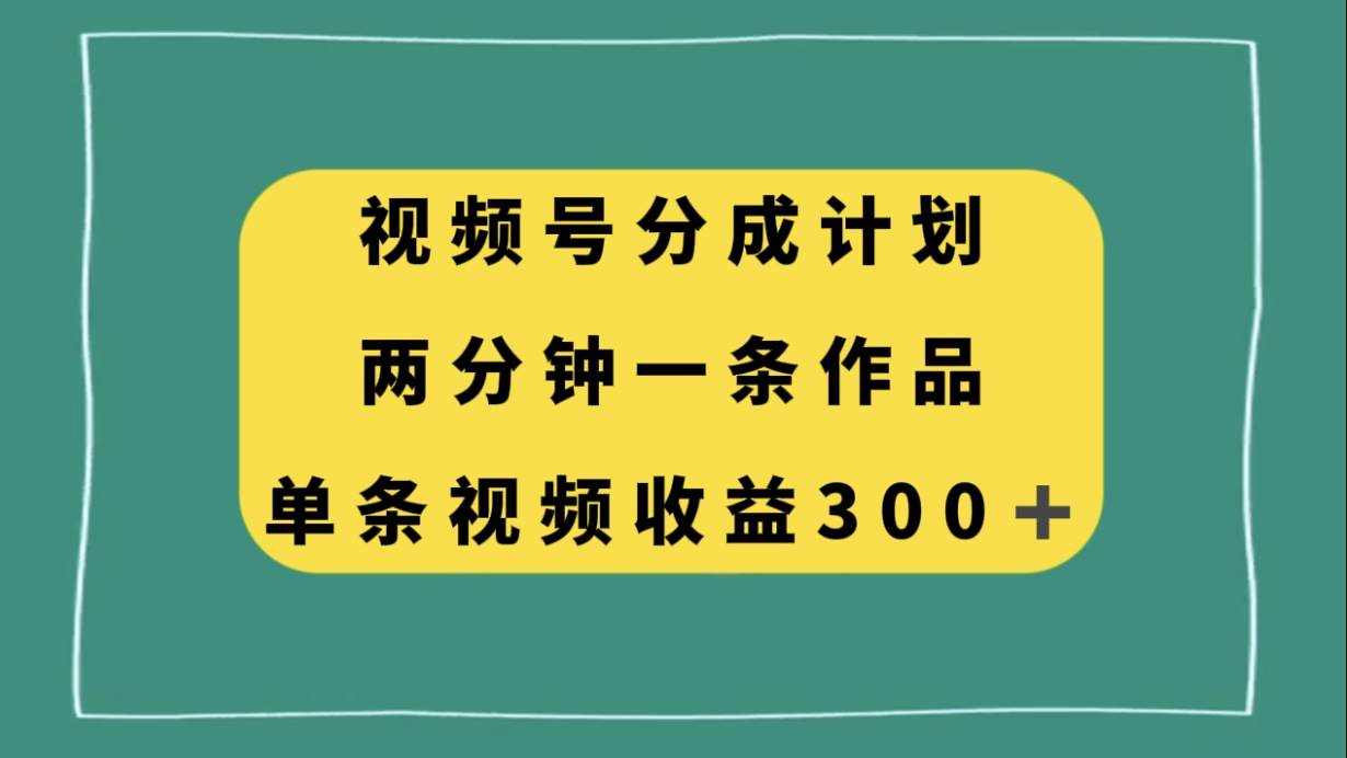 视频号分成计划，两分钟一条作品，单视频收益300+-优创网