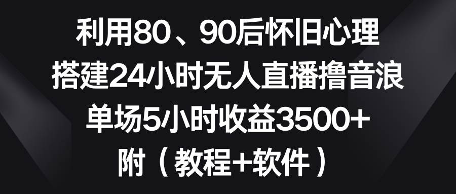 利用80、90后怀旧心理，搭建24小时无人直播撸音浪，单场5小时收益3500+…-优创网