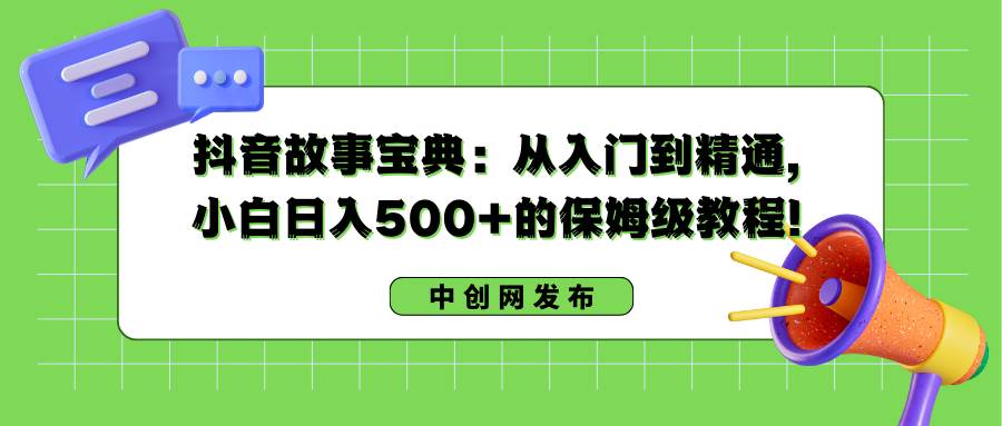 抖音故事宝典：从入门到精通，小白日入500+的保姆级教程！-优创网