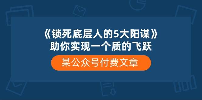 某付费文章《锁死底层人的5大阳谋》助你实现一个质的飞跃-优创网