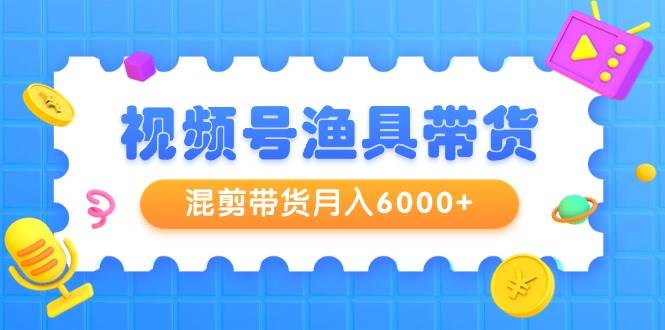 视频号渔具带货，混剪带货月入6000+，起号剪辑选品带货-优创网