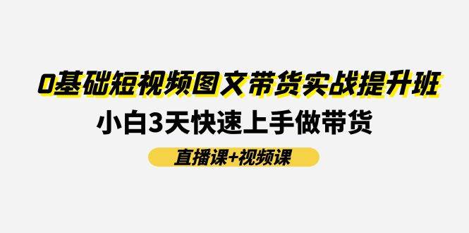 0基础短视频图文带货实战提升班(直播课+视频课)：小白3天快速上手做带货-优创网