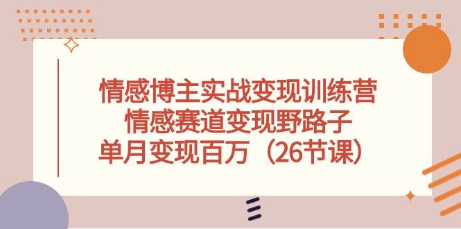 情感博主实战变现训练营，情感赛道变现野路子，单月变现百万（26节课）-优创网