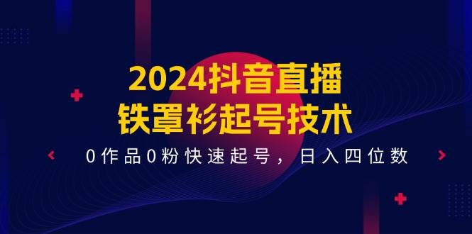 2024抖音直播-铁罩衫起号技术，0作品0粉快速起号，日入四位数（14节课）-优创网