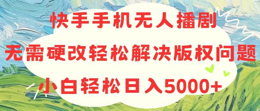 快手手机无人播剧，无需硬改，轻松解决版权问题，小白轻松日入5000+-优创网