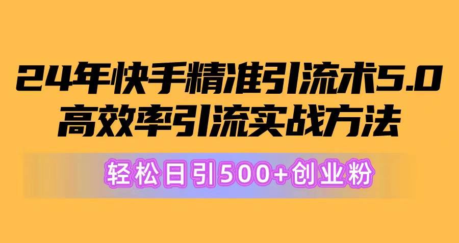 24年快手精准引流术5.0，高效率引流实战方法，轻松日引500+创业粉-优创网