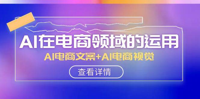 AI-在电商领域的运用线上课，AI电商文案+AI电商视觉（14节课）-优创网