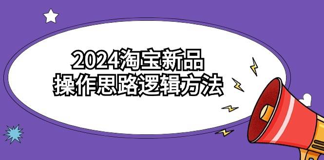 2024淘宝新品操作思路逻辑方法（6节视频课）-优创网
