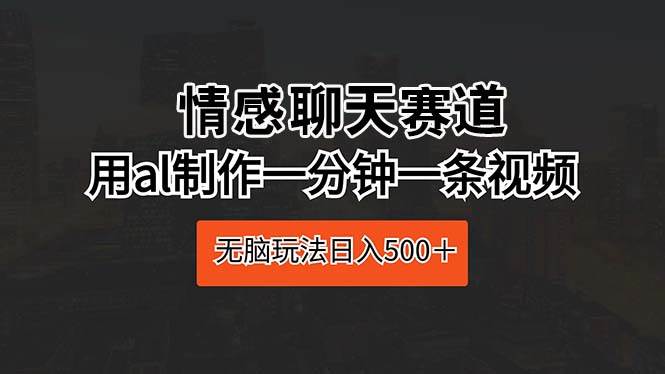 情感聊天赛道 用al制作一分钟一条视频 无脑玩法日入500＋-优创网