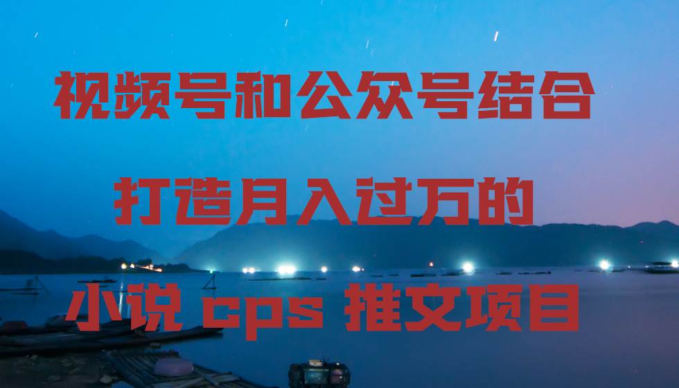 视频号和公众号结合打造月入过万的小说cps推文项目-优创网