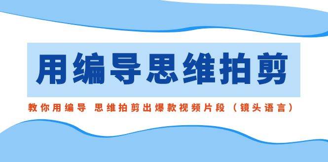 用编导的思维拍剪，教你用编导 思维拍剪出爆款视频片段（镜头语言）-优创网