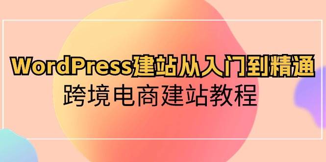 WordPress建站从入门到精通，跨境电商建站教程-优创网
