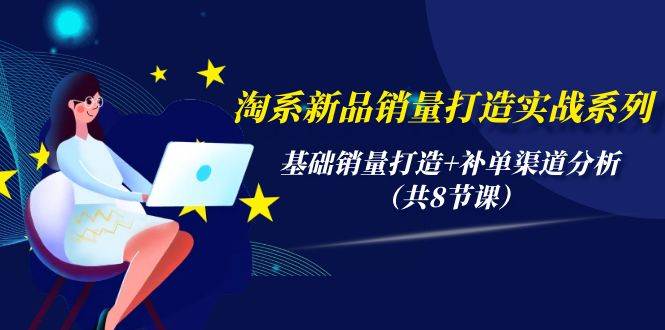 淘系新品销量打造实战系列，基础销量打造+补单渠道分析（共8节课）-优创网
