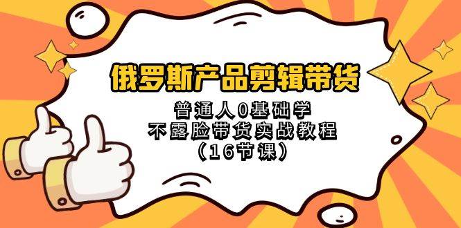 俄罗斯 产品剪辑带货，普通人0基础学不露脸带货实战教程（16节课）-优创网