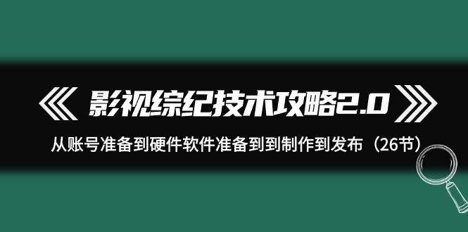 影视 综纪技术攻略2.0：从账号准备到硬件软件准备到到制作到发布（26节）-优创网