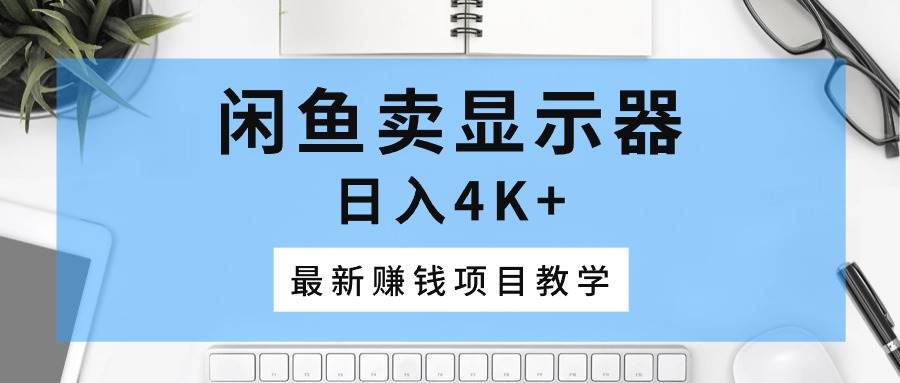闲鱼卖显示器，日入4K+，最新赚钱项目教学-优创网