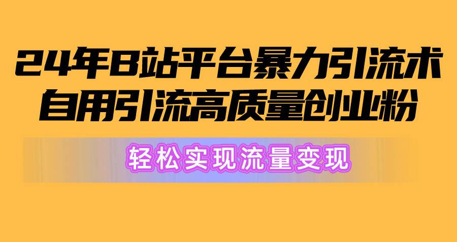 2024年B站平台暴力引流术，自用引流高质量创业粉，轻松实现流量变现！-优创网