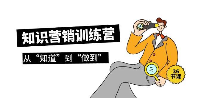 知识营销训练营·实操班，从“知道”到“做到”（36节课）-优创网