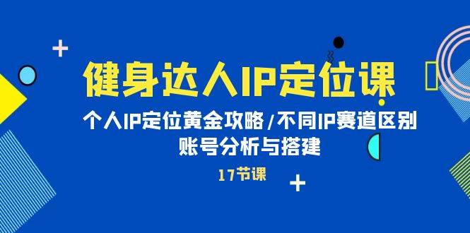 健身达人IP定位课：个人IP定位黄金攻略/不同IP赛道区别/账号分析与搭建-优创网