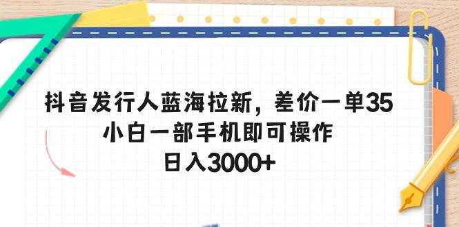 抖音发行人蓝海拉新，差价一单35，小白一部手机即可操作，日入3000+-优创网