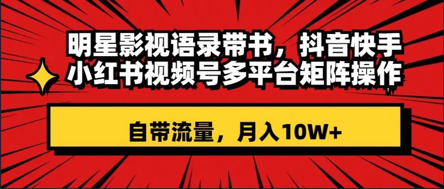 明星影视语录带书 抖音快手小红书视频号多平台矩阵操作，自带流量 月入10W+-优创网