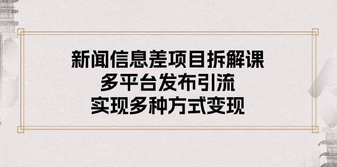 新闻信息差项目拆解课：多平台发布引流，实现多种方式变现-优创网