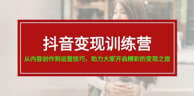 抖音变现训练营，从内容创作到运营技巧，助力大家开启精彩的变现之旅-优创网