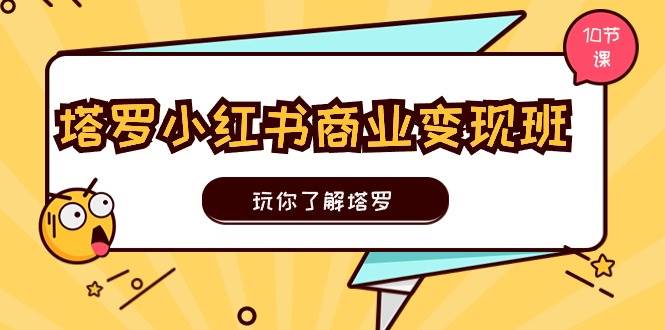 塔罗小红书商业变现实操班，玩你了解塔罗，玩转小红书塔罗变现（10节课）-优创网